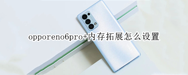 opporeno6pro+内存拓展怎么设置 opporeno6pro内存扩展