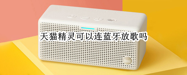 天猫精灵可以连蓝牙放歌吗 天猫精灵可以蓝牙放音乐吗