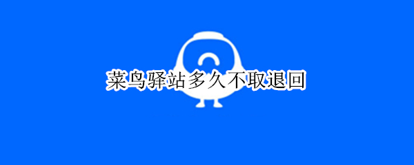 菜鸟驿站多久不取退回 菜鸟驿站多久不取退回收费