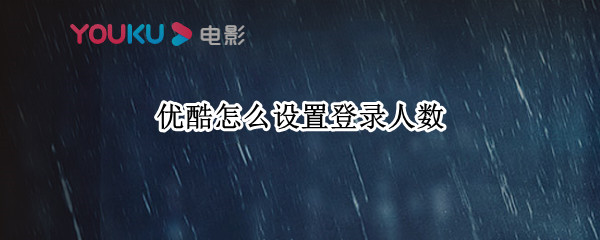 优酷怎么设置登录人数 优酷怎么设置多个账号登陆