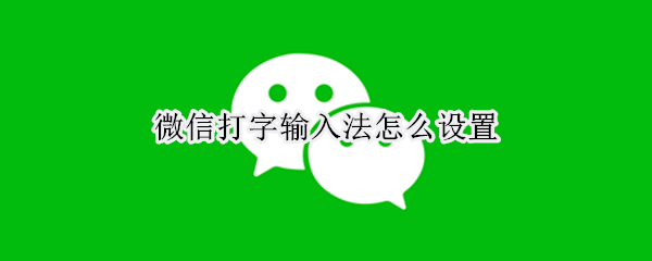 微信打字输入法怎么设置 微信打字输入法怎么设置台湾字体