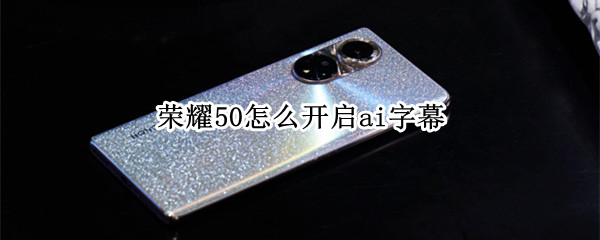 荣耀50怎么开启ai字幕（荣耀50有ai字幕吗）