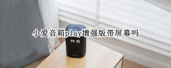 小爱音箱play增强版带屏幕吗（小爱音箱play增强版支持全屋播放吗）