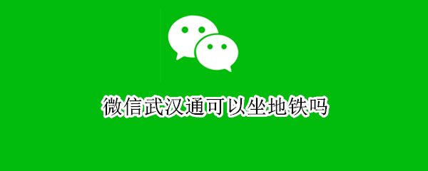 微信武汉通可以坐地铁吗（微信能坐武汉地铁吗）