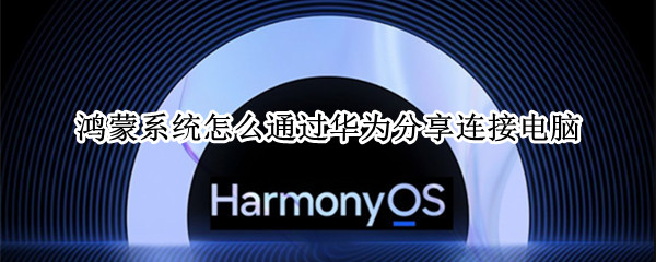 鸿蒙系统怎么通过华为分享连接电脑（鸿蒙系统怎么通过华为分享连接电脑）