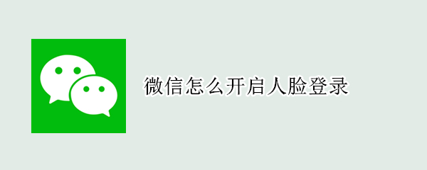 微信怎么开启人脸登录 微信怎么开启人脸登录苹果