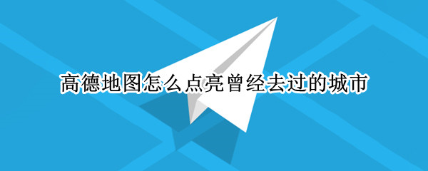 高德地图怎么点亮曾经去过的城市 高德地图如何点亮曾经去过的城市