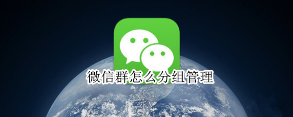 微信群怎么分组管理 微信群怎么分组管理好友