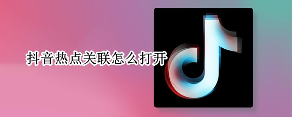 抖音热点关联怎么打开 抖音热点关联怎么打开有什么用