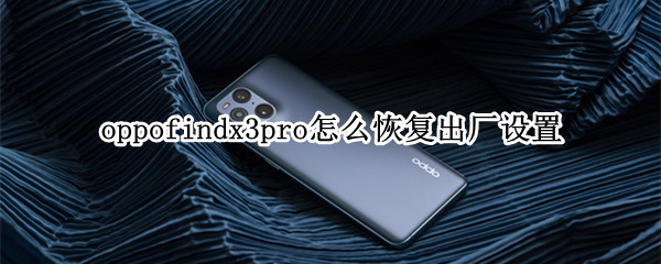 oppofindx3pro怎么恢复出厂设置 oppofindx3pro操作指南