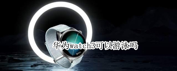 华为watch3可以游泳吗（华为watch3可以游泳戴吗）