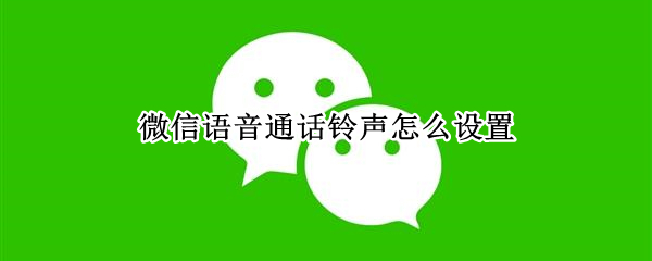微信语音通话铃声怎么设置（微信语音通话铃声怎么设置方法）