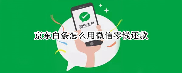 京东白条怎么用微信零钱还款（京东白条怎么用微信零钱还款,还要邦定银行卡吗）