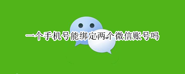 一个手机号能绑定两个微信账号吗（一个手机号可以绑定两个微信账号吗?）