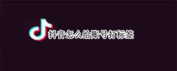 抖音怎么给账号打标签（抖音如何给自己的账号打标签）