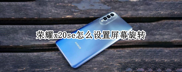 荣耀x20se怎么设置屏幕旋转 荣耀x10手机怎么设置屏幕旋转