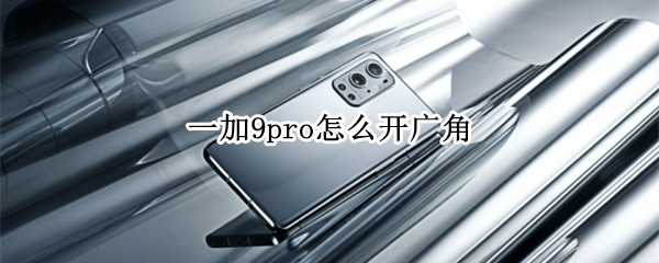 一加9pro怎么开广角 一加9pro怎么开超广角