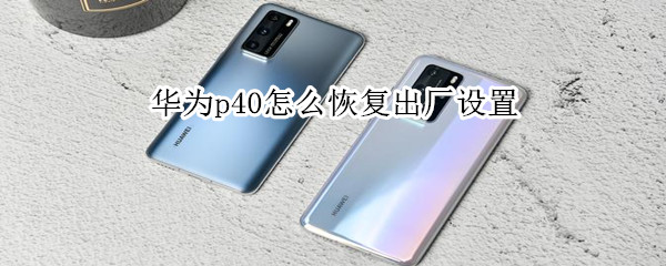 华为p40怎么恢复出厂设置 华为p40怎么恢复出厂设置后,重新使用不受影响吧