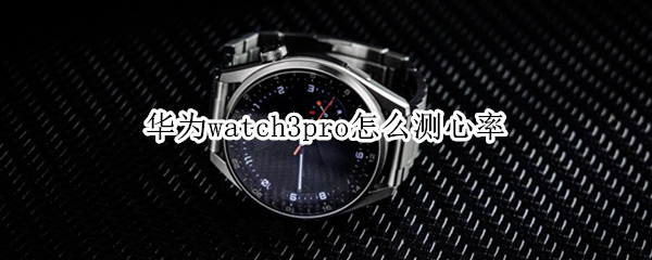 华为watch3pro怎么测心率 华为watch3可以测心率吗