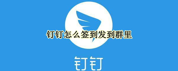 钉钉怎么签到发到群里（钉钉怎么签到发到群里视频）