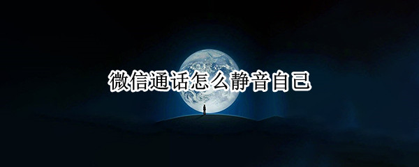 微信通话怎么静音自己 微信通话如何静音自己