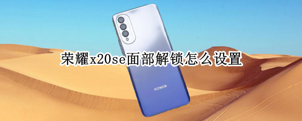 荣耀x20se面部解锁怎么设置 荣耀x10的面部解锁在哪里设置