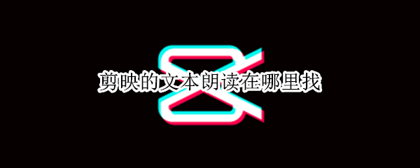 剪映的文本朗读在哪里找（剪映里的文本朗读在哪里找）