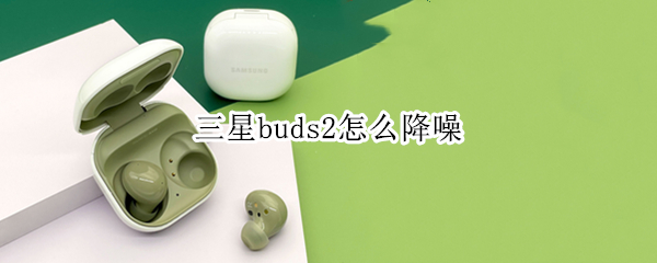三星buds2怎么降噪 三星buds2降噪多少分贝