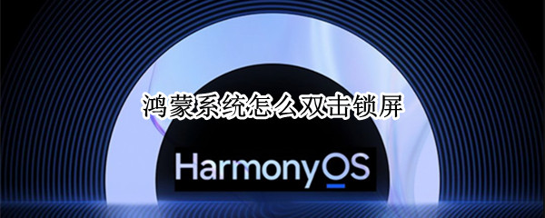 鸿蒙系统怎么双击锁屏 鸿蒙系统怎么双击锁屏截屏