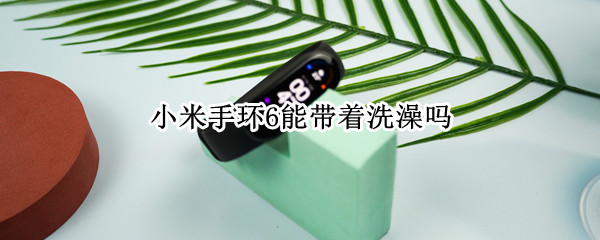 小米手环6能带着洗澡吗 小米手环6可以戴着洗热水澡吗