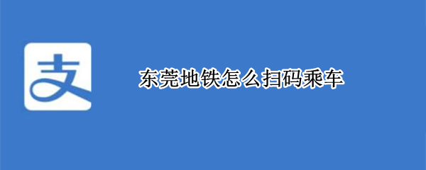 东莞地铁怎么扫码乘车（东莞地铁扫码乘车微信）