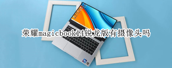 荣耀magicbook14锐龙版有摄像头吗（荣耀Magicbook 14 锐龙版）