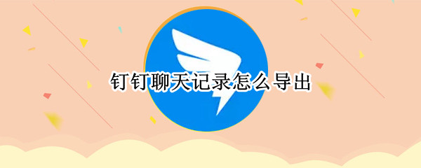 钉钉聊天记录怎么导出（钉钉聊天记录怎么导出备份）