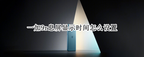 一加9r息屏显示时间怎么设置（一加9r息屏显示时间怎么设置出来）