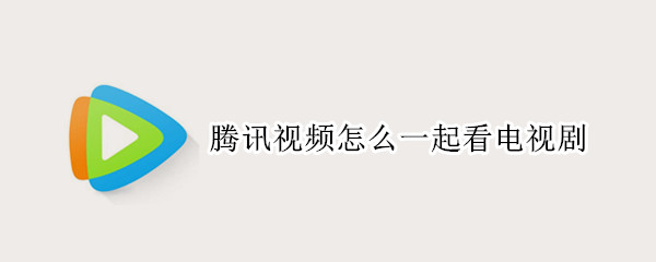 腾讯视频怎么一起看电视剧 腾讯视频怎么一起看电视剧花钱吗