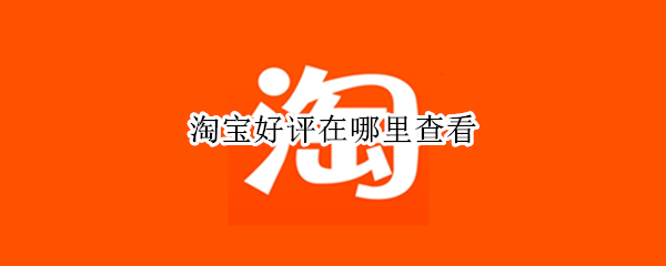 淘宝好评在哪里查看（淘宝好评在什么地方查）