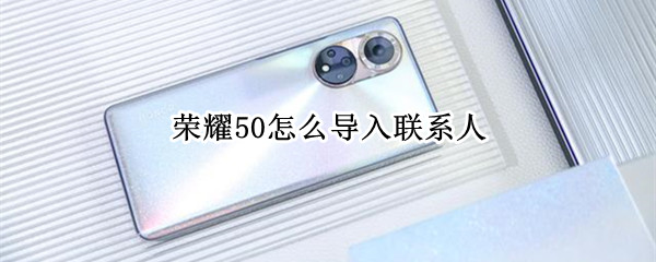 荣耀50怎么导入联系人 荣耀50怎么导入联系人到sim卡