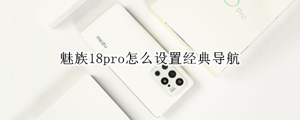 魅族18pro怎么设置经典导航（魅族18pro怎么设置经典导航模式）