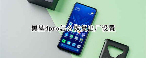 黑鲨4pro怎么恢复出厂设置 黑鲨4pro恢复出厂设置要多长时间
