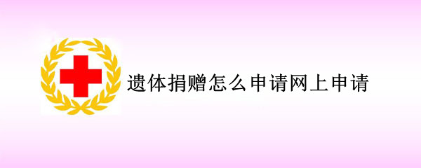 遗体捐赠怎么申请网上申请 网上如何申请遗体捐赠
