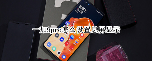 一加9pro怎么设置息屏显示（一加9pro怎么设置息屏显示时长）