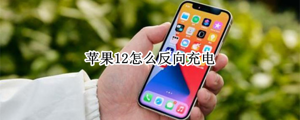 苹果12怎么反向充电（苹果怎么反向充电给别人）