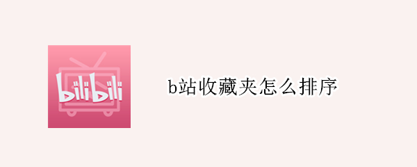 b站收藏夹怎么排序 b站收藏夹怎么排序好看