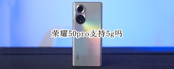 荣耀50pro支持5g吗 荣耀50pro有没有5G