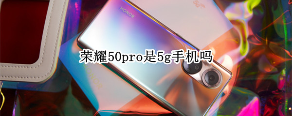 荣耀50pro是5g手机吗 荣耀50pro不支持5G