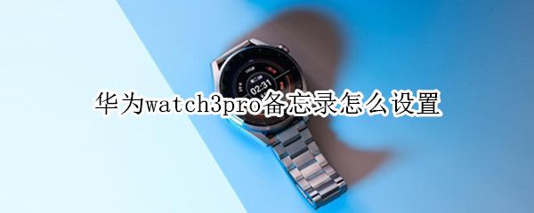 华为watch3pro备忘录怎么设置（华为watch3pro设置密码）