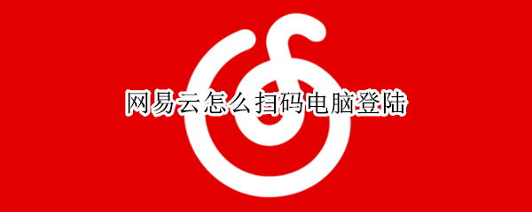 网易云怎么扫码电脑登陆（网易云怎么扫码电脑登陆会员）