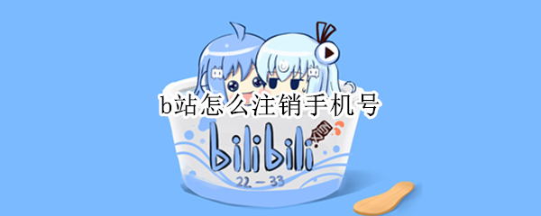 b站怎么注销手机号（b站怎么注销手机号找回）