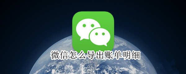 微信怎么导出账单明细 微信怎么导出一个人的转账记录