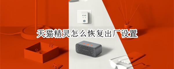 天猫精灵恢复出厂设置在哪里（天猫精灵恢复出厂设置在哪里找）